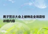 男子警示大会上被铐走全场震惊详细内容