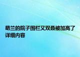 萌兰的院子围栏又双叒被加高了详细内容