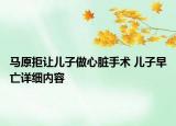 马原拒让儿子做心脏手术 儿子早亡详细内容