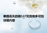 泰国丢失的铯137究竟有多可怕详细内容