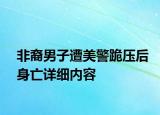 非裔男子遭美警跪压后身亡详细内容