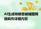 AI生成特朗普被捕图网络疯传详细内容
