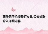 网传男子抡椅殴打女儿 公安妇联介入详细内容