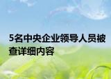 5名中央企业领导人员被查详细内容
