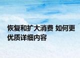 恢复和扩大消费 如何更优质详细内容