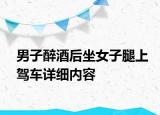 男子醉酒后坐女子腿上驾车详细内容