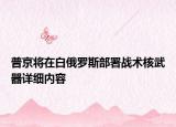 普京将在白俄罗斯部署战术核武器详细内容