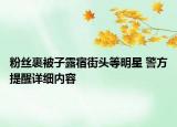 粉丝裹被子露宿街头等明星 警方提醒详细内容