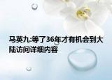 马英九:等了36年才有机会到大陆访问详细内容