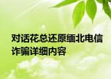 对话花总还原缅北电信诈骗详细内容
