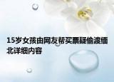 15岁女孩由网友帮买票疑偷渡缅北详细内容