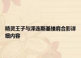 精灵王子与泽连斯基搂肩合影详细内容