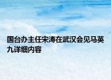 国台办主任宋涛在武汉会见马英九详细内容