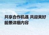 共享合作机遇 共迎美好前景详细内容