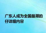 广东人成为全国最潮的仔详细内容