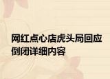 网红点心店虎头局回应倒闭详细内容