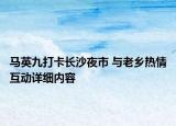 马英九打卡长沙夜市 与老乡热情互动详细内容