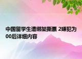 中国留学生遭绑架撕票 2嫌犯为00后详细内容