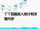 丫丫回国进入倒计时详细内容