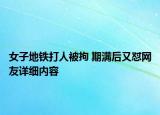 女子地铁打人被拘 期满后又怼网友详细内容