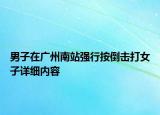 男子在广州南站强行按倒击打女子详细内容