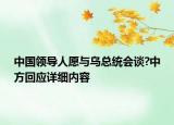 中国领导人愿与乌总统会谈?中方回应详细内容