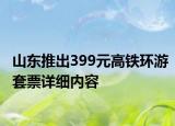 山东推出399元高铁环游套票详细内容