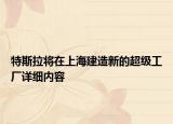 特斯拉将在上海建造新的超级工厂详细内容