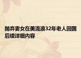 抛弃妻女在美流浪32年老人回国后续详细内容