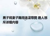 男子将妻子踢得连滚带爬 路人怒斥详细内容