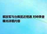 解放军与台舰抵近相遇 对峙录音曝光详细内容