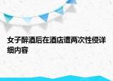女子醉酒后在酒店遭两次性侵详细内容