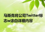 马斯克将公司Twitter标志w涂白详细内容