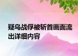 疑乌战俘被斩首画面流出详细内容