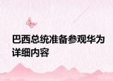 巴西总统准备参观华为详细内容