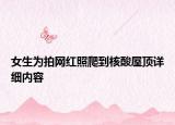 女生为拍网红照爬到核酸屋顶详细内容