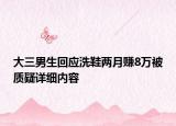大三男生回应洗鞋两月赚8万被质疑详细内容