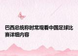巴西总统称时常观看中国足球比赛详细内容