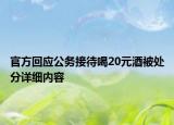 官方回应公务接待喝20元酒被处分详细内容