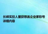 长峰实控人曾获慈善企业家称号详细内容