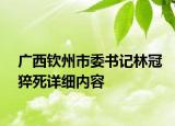 广西钦州市委书记林冠猝死详细内容