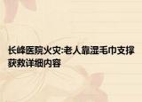 长峰医院火灾:老人靠湿毛巾支撑获救详细内容