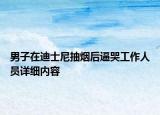 男子在迪士尼抽烟后逼哭工作人员详细内容