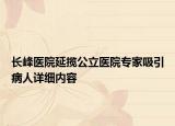 长峰医院延揽公立医院专家吸引病人详细内容
