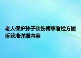 老人保护孙子砍伤闹事者检方撤诉获准详细内容