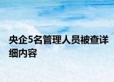 央企5名管理人员被查详细内容
