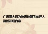 广场舞大妈为抢场地踢飞年轻人滑板详细内容