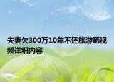 夫妻欠300万10年不还旅游晒视频详细内容