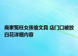 商家冤枉女孩偷文具 店门口被放白花详细内容