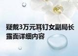 疑戴3万元耳钉女副局长露面详细内容